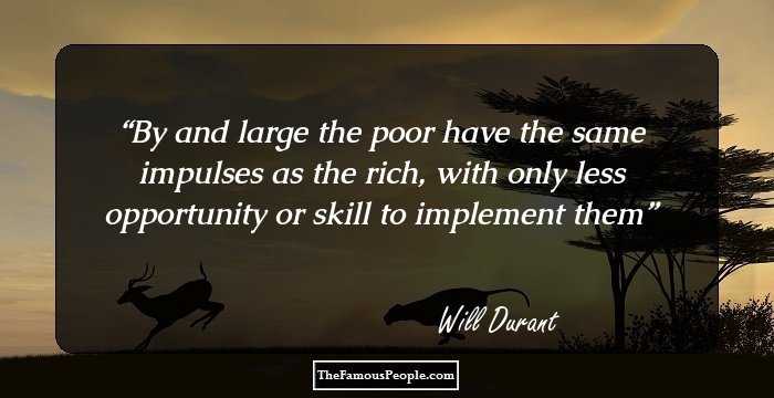 By and large the poor have the same impulses as the rich, with only less opportunity or skill to implement them