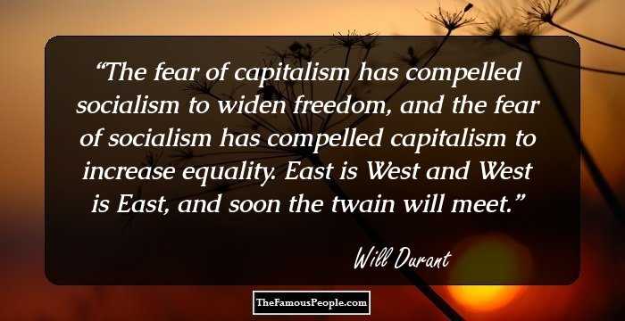 The fear of capitalism has compelled socialism to widen freedom, and the fear of socialism has compelled capitalism to increase equality. East is West and West is East, and soon the twain will meet.