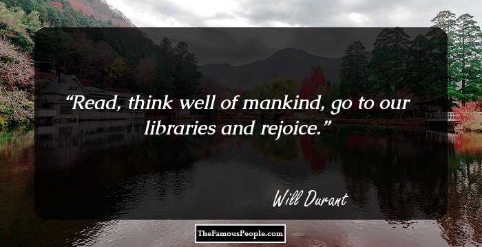 Read, think well of mankind, go to our libraries and rejoice.