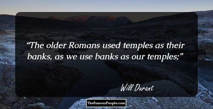 The older Romans used temples as their banks, as we use banks as our temples;
