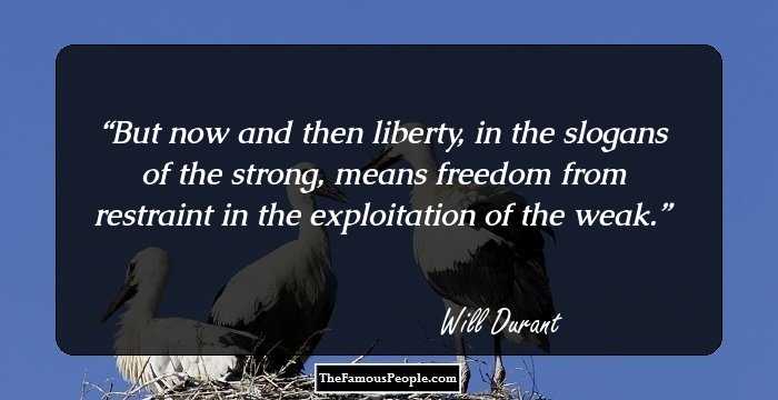 But now and then liberty, in the slogans of the strong, means freedom from restraint in the exploitation of the weak.