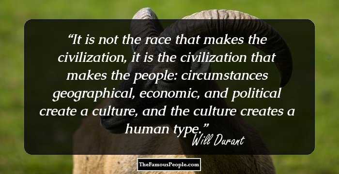 It is not the race that makes the civilization, it is the civilization that makes the people: circumstances geographical, economic, and political create a culture, and the culture creates a human type.