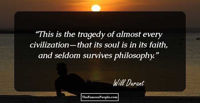 This is the tragedy of almost every civilization—that its soul is in its faith, and seldom survives philosophy.