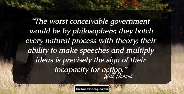The worst conceivable government would be by philosophers; they botch every natural process with theory; their ability to make speeches and multiply ideas is precisely the sign of their incapacity for action.