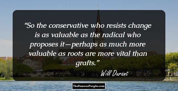 So the conservative who resists change is as valuable as the radical who proposes it—perhaps as much more valuable as roots are more vital than grafts.
