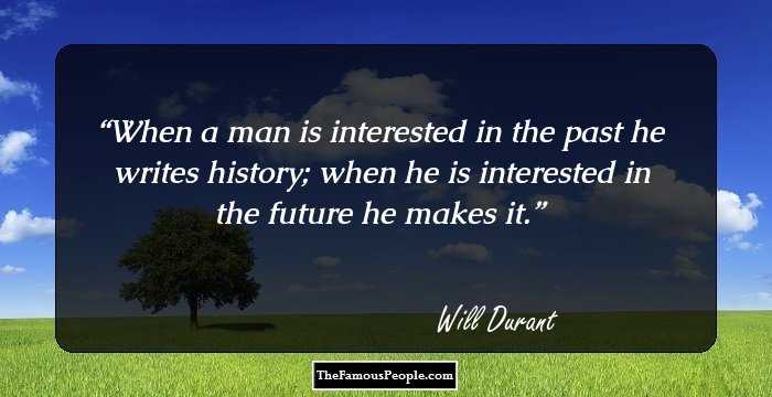 When a man is interested in the past he writes history; when he is interested in the future he makes it.