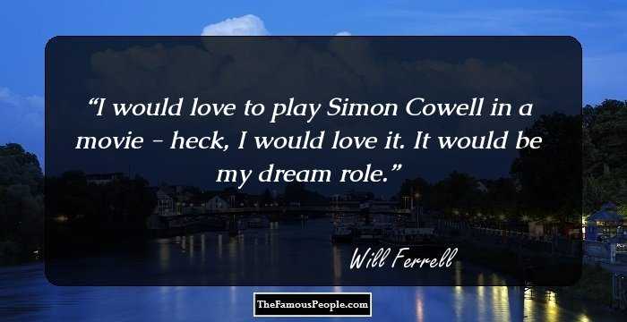 I would love to play Simon Cowell in a movie - heck, I would love it. It would be my dream role.