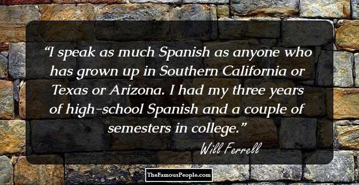 I speak as much Spanish as anyone who has grown up in Southern California or Texas or Arizona. I had my three years of high-school Spanish and a couple of semesters in college.