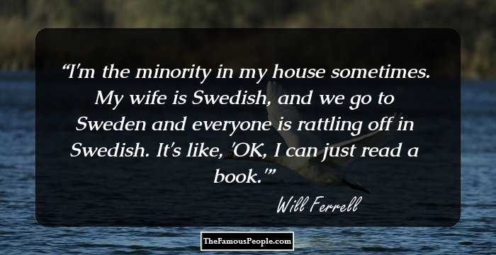 I'm the minority in my house sometimes. My wife is Swedish, and we go to Sweden and everyone is rattling off in Swedish. It's like, 'OK, I can just read a book.'