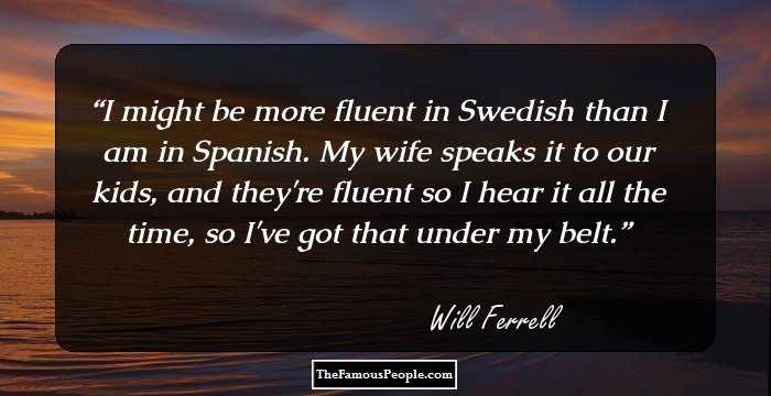 I might be more fluent in Swedish than I am in Spanish. My wife speaks it to our kids, and they're fluent so I hear it all the time, so I've got that under my belt.