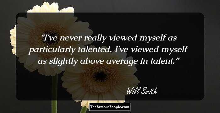 I've never really viewed myself as particularly talented. I've viewed myself as slightly above average in talent.
