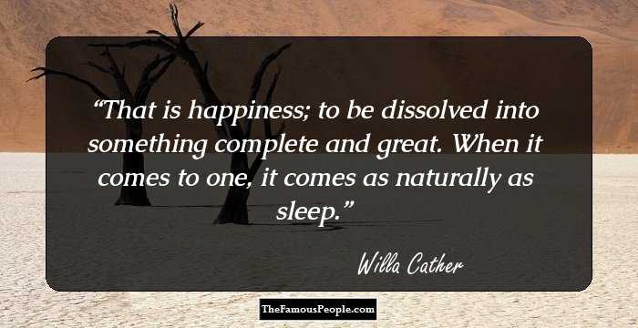 That is happiness; to be dissolved into something complete and great. When it comes to one, it comes as naturally as sleep.