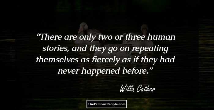 There are only two or three human stories, and they go on repeating themselves as fiercely as if they had never happened before.