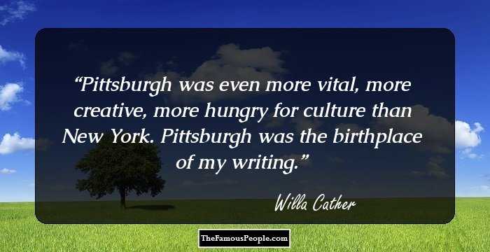 Pittsburgh was even more vital, more creative, more hungry for culture than New York. Pittsburgh was the birthplace of my writing.