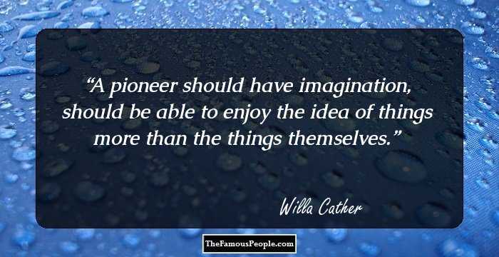 A pioneer should have imagination, should be able to enjoy the idea of things more than the things themselves.