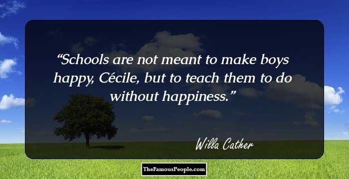 Schools are not meant to make boys happy, C�cile, but to teach them to do without happiness.
