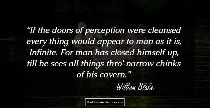 If the doors of perception were cleansed every thing would appear to man as it is, Infinite. For man has closed himself up, till he sees all things thro' narrow chinks of his cavern.