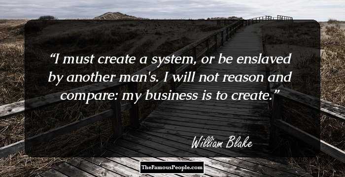 I must create a system, or be enslaved by another man's. I will not reason and compare: my business is to create.