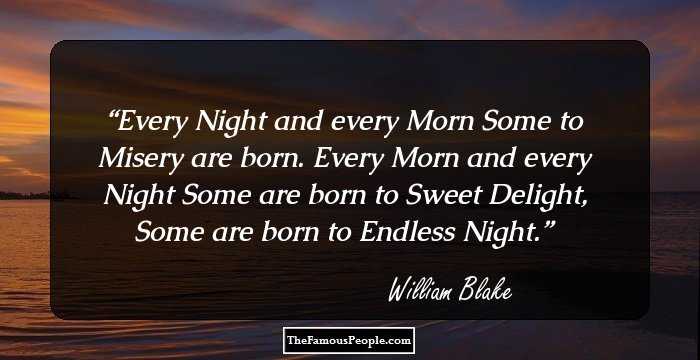 Every Night and every Morn
Some to Misery are born.
Every Morn and every Night
Some are born to Sweet Delight,
Some are born to Endless Night.