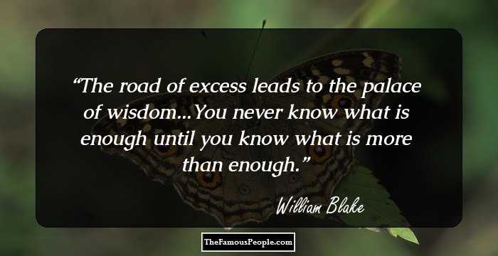 The road of excess leads to the palace of wisdom...You never know what is enough until you know what is more than enough.