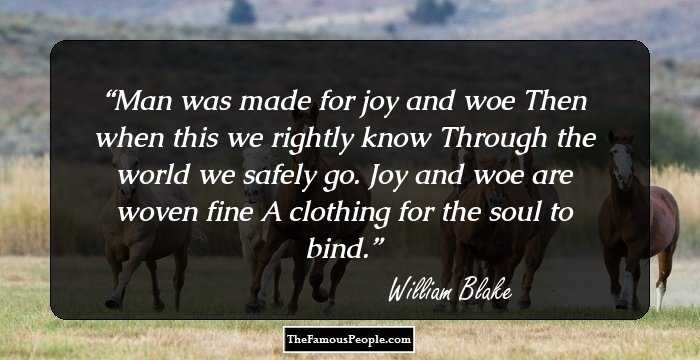 Man was made for joy and woe
Then when this we rightly know
Through the world we safely go.
Joy and woe are woven fine
A clothing for the soul to bind.