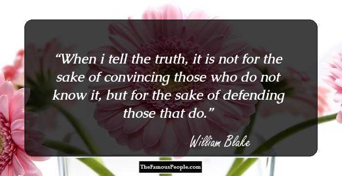 When i tell the truth, it is not for the sake of convincing those who do not know it, but for the sake of defending those that do.