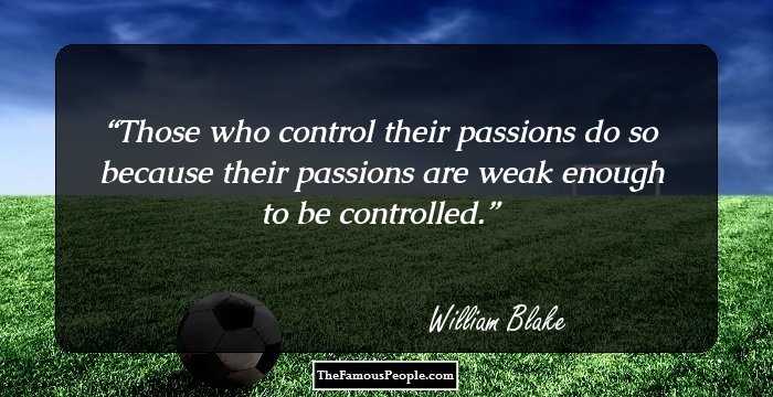 Those who control their passions do so because their passions are weak enough to be controlled.