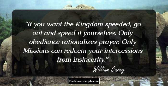 If you want the Kingdom speeded, go out and speed it yourselves. Only obedience rationalizes prayer. Only Missions can redeem your intercessions from insincerity.