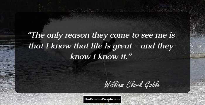 The only reason they come to see me is that I know that life is great - and they know I know it.