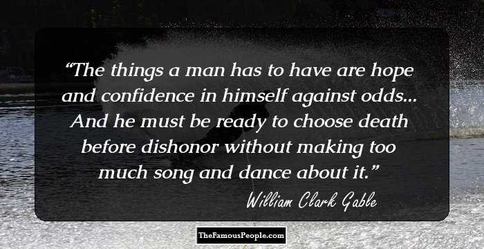 The things a man has to have are hope and confidence in himself against odds... And he must be ready to choose death before dishonor without making too much song and dance about it.
