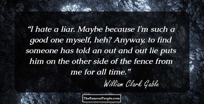 I hate a liar. Maybe because I'm such a good one myself, heh? Anyway, to find someone has told an out and out lie puts him on the other side of the fence from me for all time.