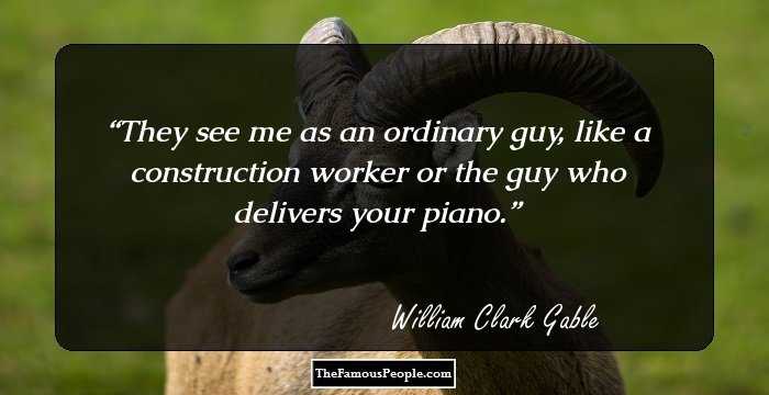 They see me as an ordinary guy, like a construction worker or the guy who delivers your piano.