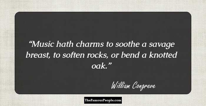 Music hath charms to soothe a savage breast, to soften rocks, or bend a knotted oak.