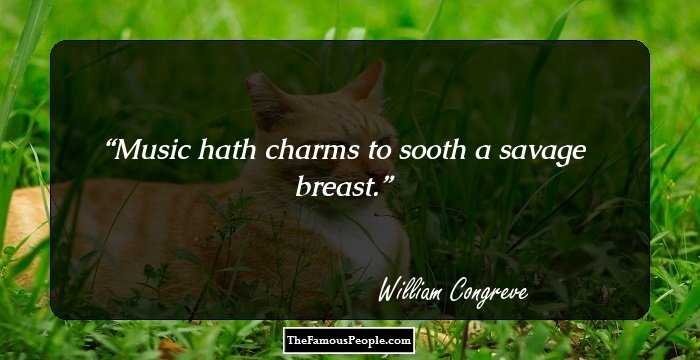 Music hath charms to sooth a savage breast.