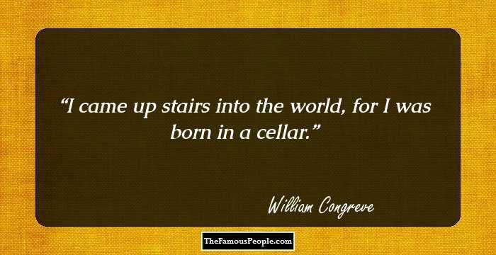 I came up stairs into the world, for I was born in a cellar.