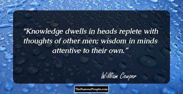 Knowledge dwells in heads replete with thoughts of other men; wisdom in minds attentive to their own.