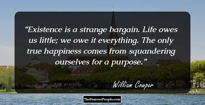 Existence is a strange bargain. Life owes us little; we owe it everything. The only true happiness comes from squandering ourselves for a purpose.