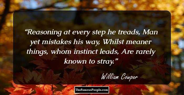 Reasoning at every step he treads, Man yet mistakes his way, Whilst meaner things, whom instinct leads, Are rarely known to stray.