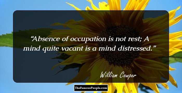 Absence of occupation is not rest; A mind quite vacant is a mind distressed.