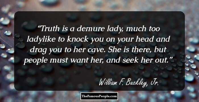 Truth is a demure lady, much too ladylike to knock you on your head and drag you to her cave. She is there, but people must want her, and seek her out.