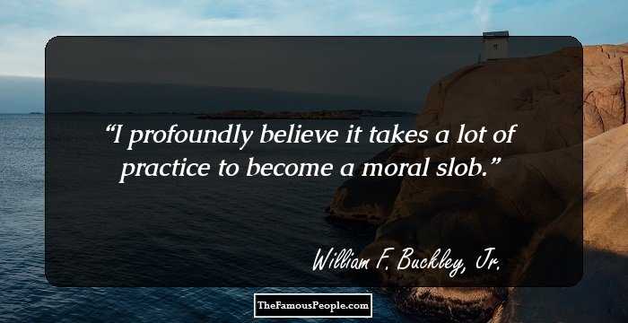 I profoundly believe it takes a lot of practice to become a moral slob.
