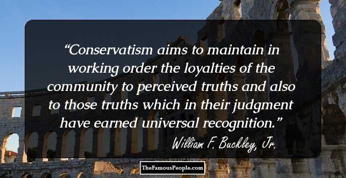 Conservatism aims to maintain in working order the loyalties of the community to perceived truths and also to those truths which in their judgment have earned universal recognition.