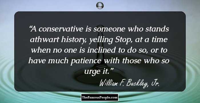 A conservative is someone who stands athwart history, yelling Stop, at a time when no one is inclined to do so, or to have much patience with those who so urge it.
