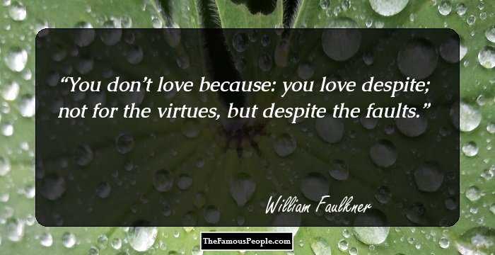 You don’t love because: you love despite; not for the virtues, but despite the faults.