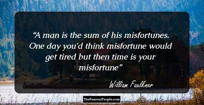 A man is the sum of his misfortunes. One day you'd think misfortune would get tired but then time is your misfortune