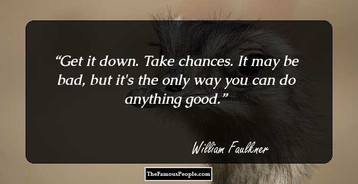 Get it down. Take chances. It may be bad, but it's the only way you can do anything good.