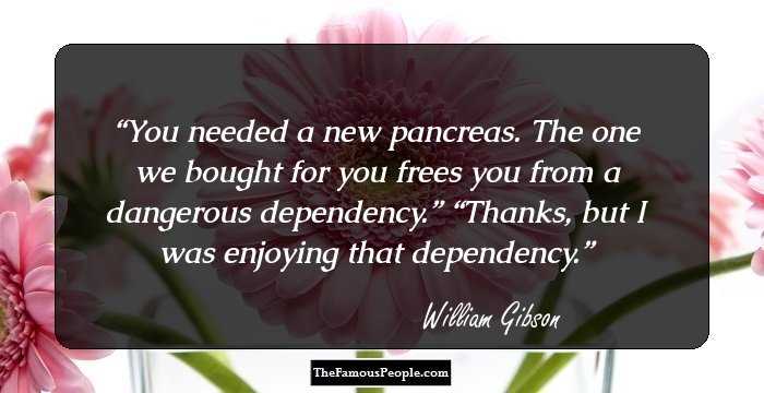 You needed a new pancreas. The one we bought for you frees you from a dangerous dependency.” “Thanks, but I was enjoying that dependency.