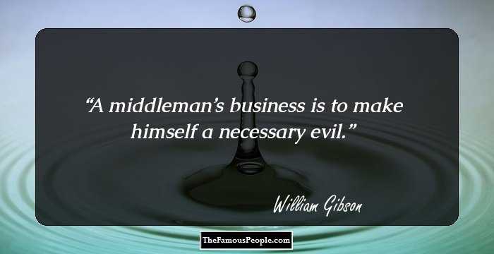 A middleman’s business is to make himself a necessary evil.