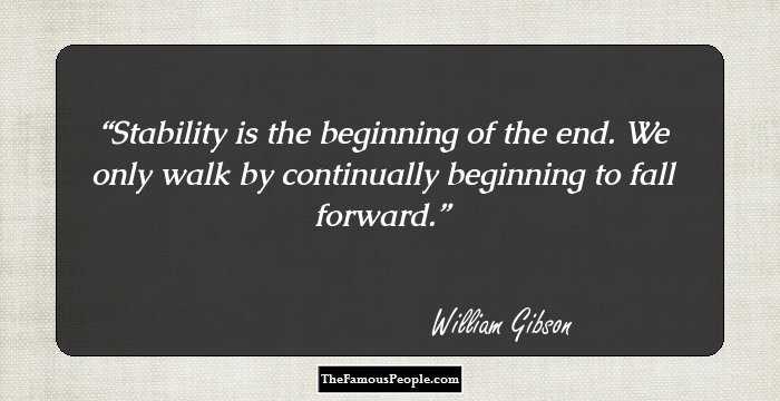 Stability is the beginning of the end. We only walk by continually beginning to fall forward.
