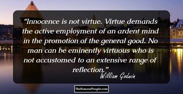 Innocence is not virtue. Virtue demands the active employment of an ardent mind in the promotion of the general good. No man can be eminently virtuous who is not accustomed to an extensive range of reflection.